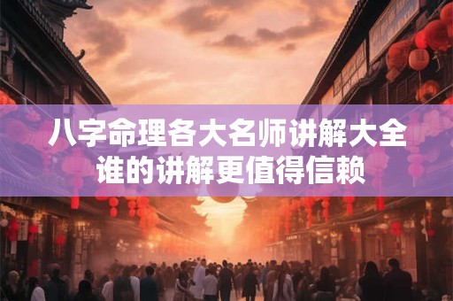 八字命理各大名师讲解大全 谁的讲解更值得信赖