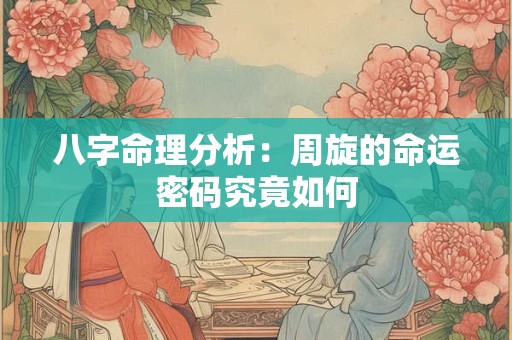 八字命理分析：周旋的命运密码究竟如何