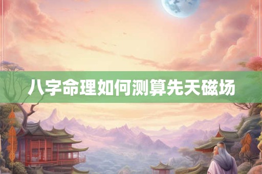 八字命理如何测算先天磁场