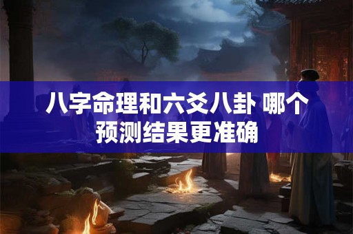 八字命理和六爻八卦 哪个预测结果更准确