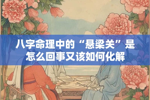 八字命理中的“悬梁关”是怎么回事又该如何化解 八字命理中的“悬梁关”是怎么回事又该如何化解