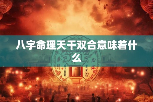八字命理天干双合意味着什么