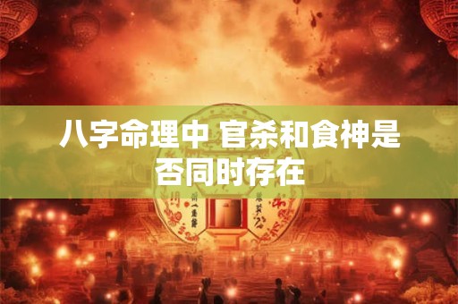 八字命理中 官杀和食神是否同时存在
