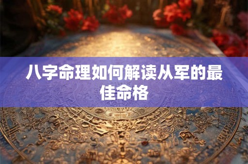八字命理如何解读从军的最佳命格