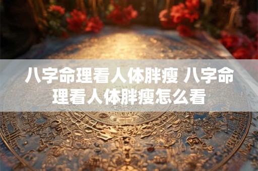 八字命理看人体胖瘦 八字命理看人体胖瘦怎么看