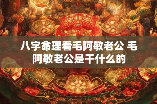 八字命理看毛阿敏老公 毛阿敏老公是干什么的 八字命理看毛阿敏老公 毛阿敏老公是干什么的