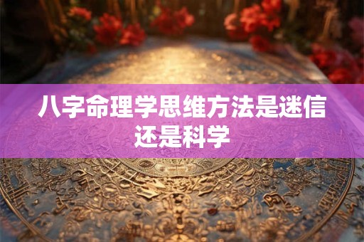 八字命理学思维方法是迷信还是科学