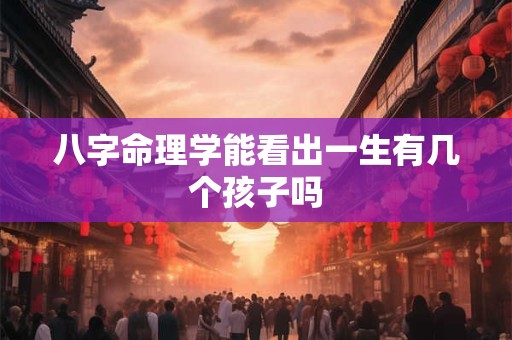 八字命理学能看出一生有几个孩子吗