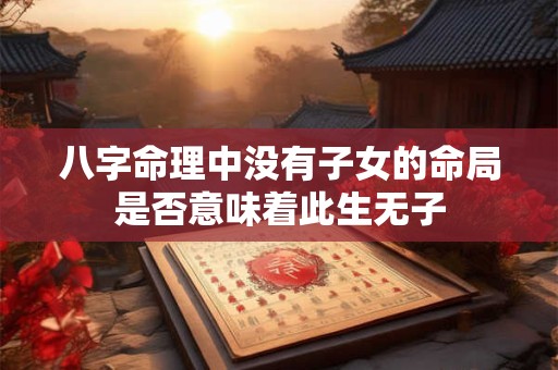 八字命理中没有子女的命局是否意味着此生无子