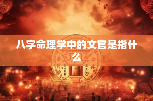 八字命理学中的文官是指什么
