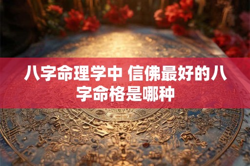 八字命理学中 信佛最好的八字命格是哪种