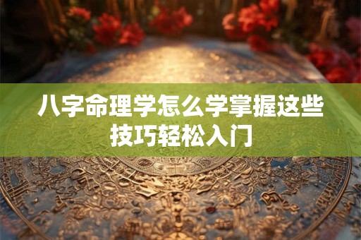八字命理学怎么学掌握这些技巧轻松入门