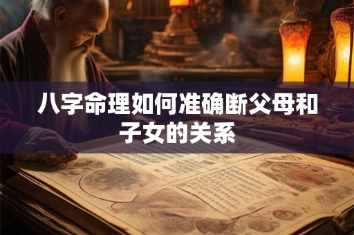 八字命理如何准确断父母和子女的关系