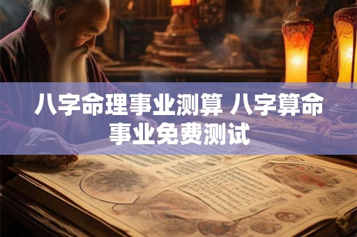 八字命理事业测算 八字算命事业免费测试