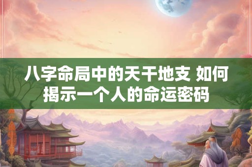 八字命局中的天干地支 如何揭示一个人的命运密码 八字命局中的天干地支 如何揭示一个人的命运密码