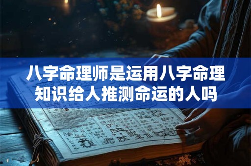 八字命理师是运用八字命理知识给人推测命运的人吗