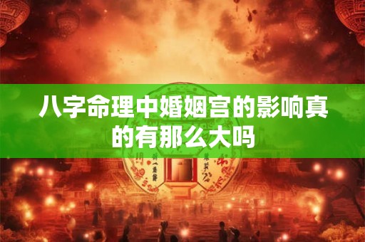 八字命理中婚姻宫的影响真的有那么大吗