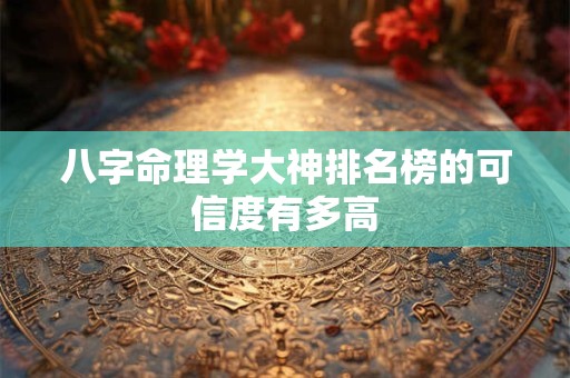 八字命理学大神排名榜的可信度有多高 八字命理学大神排名榜的可信度有多高