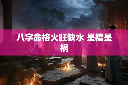 八字命格火旺缺水 是福是祸