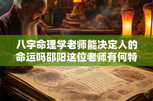 八字命理学老师能决定人的命运吗邵阳这位老师有何特别之处
