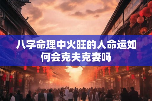 八字命理中火旺的人命运如何会克夫克妻吗