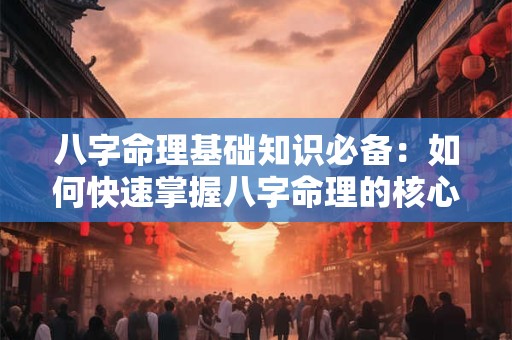 八字命理基础知识必备：如何快速掌握八字命理的核心要点