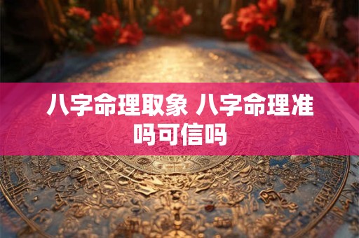 八字命理取象 八字命理准吗可信吗