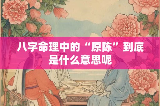 八字命理中的“原陈”到底是什么意思呢