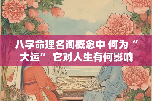 八字命理名词概念中 何为“大运” 它对人生有何影响