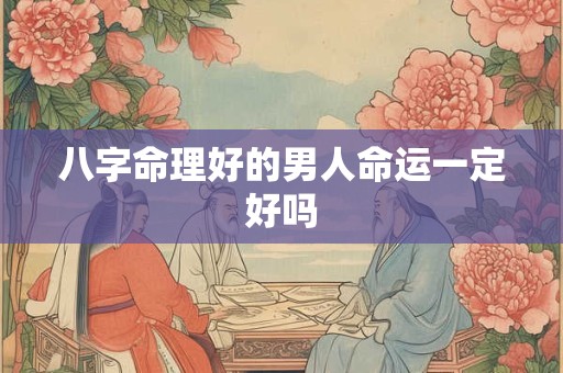 八字命理好的男人命运一定好吗