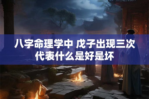 八字命理学中 戊子出现三次代表什么是好是坏