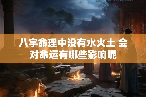 八字命理中没有水火土 会对命运有哪些影响呢