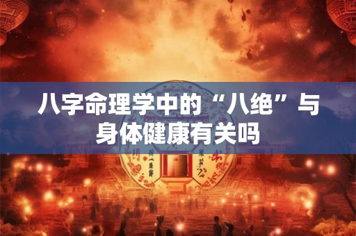 八字命理学中的“八绝”与身体健康有关吗