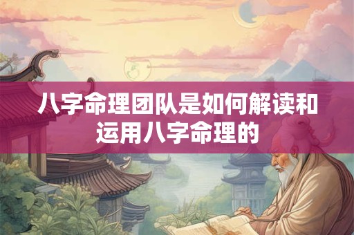 八字命理团队是如何解读和运用八字命理的
