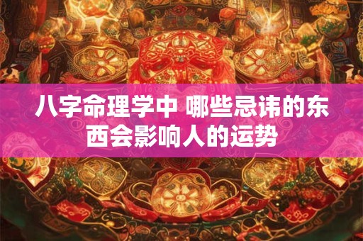 八字命理学中 哪些忌讳的东西会影响人的运势