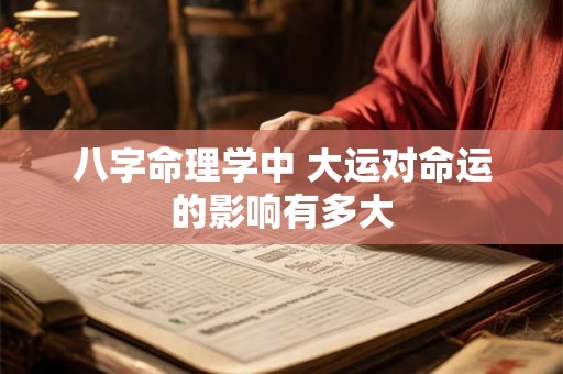八字命理学中 大运对命运的影响有多大