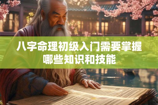 八字命理初级入门需要掌握哪些知识和技能 八字命理初级入门需要掌握哪些知识和技能