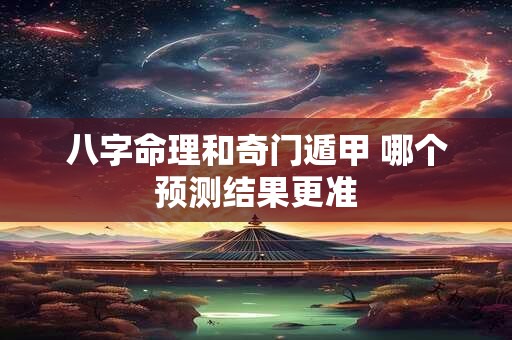 八字命理和奇门遁甲 哪个预测结果更准