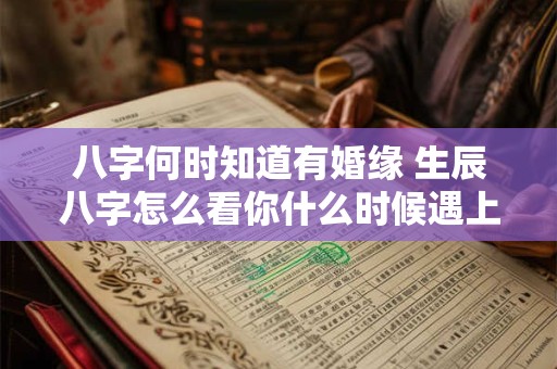 八字何时知道有婚缘 生辰八字怎么看你什么时候遇上能结婚的人