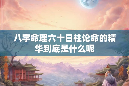 八字命理六十日柱论命的精华到底是什么呢