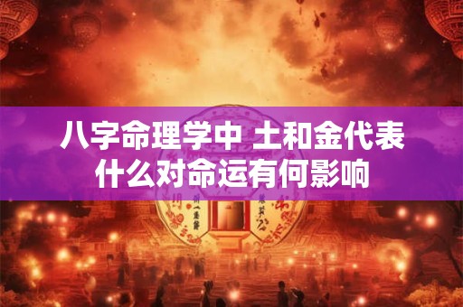 八字命理学中 土和金代表什么对命运有何影响
