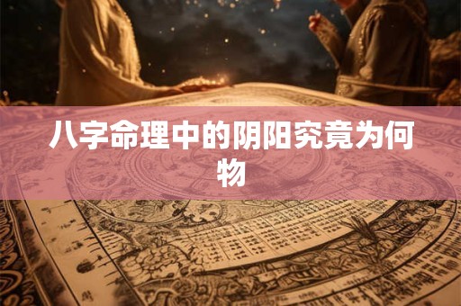 八字命理中的阴阳究竟为何物