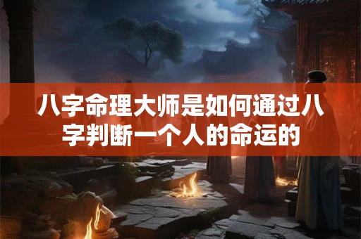 八字命理大师是如何通过八字判断一个人的命运的