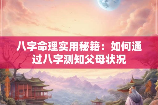 八字命理实用秘籍：如何通过八字测知父母状况