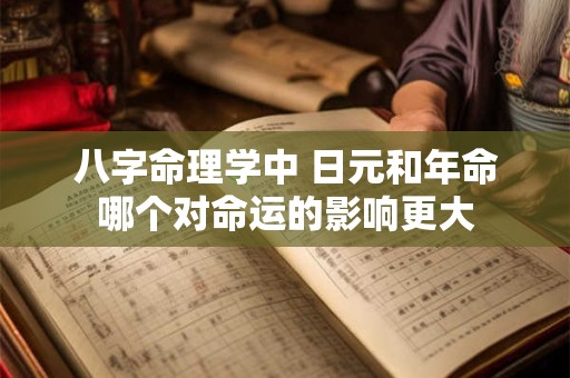 八字命理学中 日元和年命哪个对命运的影响更大 八字命理学中 日元和年命哪个对命运的影响更大