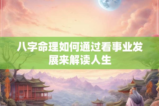 八字命理如何通过看事业发展来解读人生 八字命理如何通过看事业发展来解读人生