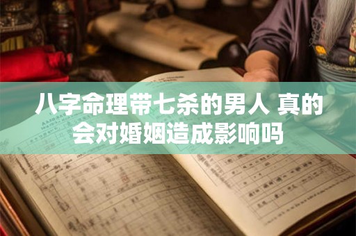 八字命理带七杀的男人 真的会对婚姻造成影响吗 八字命理带七杀的男人 真的会对婚姻造成影响吗