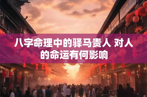 八字命理中的驿马贵人 对人的命运有何影响