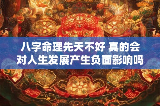 八字命理先天不好 真的会对人生发展产生负面影响吗
