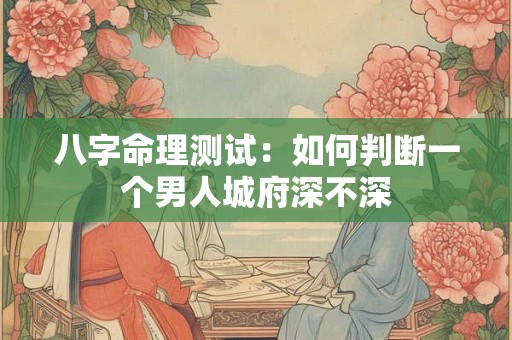 八字命理测试：如何判断一个男人城府深不深